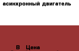 асинхронный двигатель 380/220 В › Цена ­ 2 000 - Оренбургская обл., Оренбург г. Строительство и ремонт » Строительное оборудование   . Оренбургская обл.